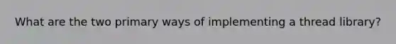 What are the two primary ways of implementing a thread library?