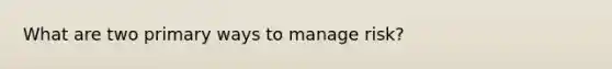 What are two primary ways to manage risk?