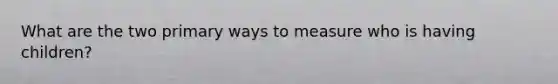 What are the two primary ways to measure who is having children?