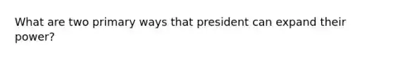 What are two primary ways that president can expand their power?