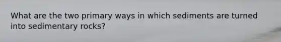 What are the two primary ways in which sediments are turned into sedimentary rocks?