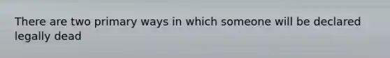 There are two primary ways in which someone will be declared legally dead