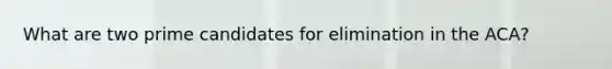 What are two prime candidates for elimination in the ACA?