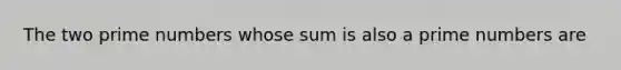 The two prime numbers whose sum is also a prime numbers are