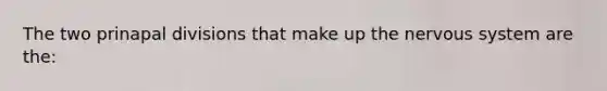 The two prinapal divisions that make up the nervous system are the: