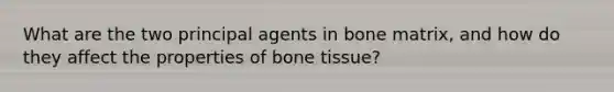 What are the two principal agents in bone matrix, and how do they affect the properties of bone tissue?