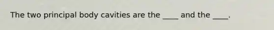 The two principal body cavities are the ____ and the ____.