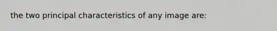 the two principal characteristics of any image are: