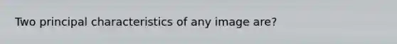 Two principal characteristics of any image are?