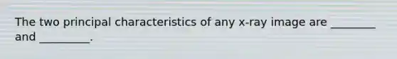 The two principal characteristics of any x-ray image are ________ and _________.