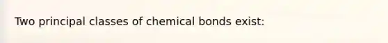 Two principal classes of chemical bonds exist: