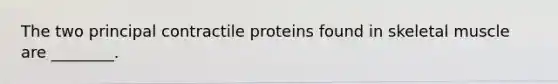 The two principal contractile proteins found in skeletal muscle are ________.