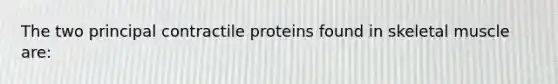 The two principal contractile proteins found in skeletal muscle are: