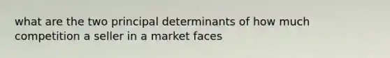 what are the two principal determinants of how much competition a seller in a market faces