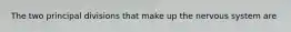 The two principal divisions that make up the nervous system are