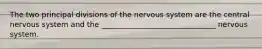 The two principal divisions of the nervous system are the central nervous system and the _______________________________ nervous system.