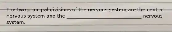 The two principal divisions of the nervous system are the central nervous system and the _______________________________ nervous system.