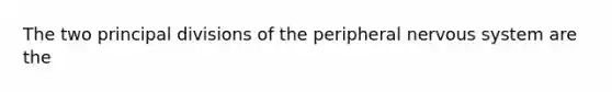 The two principal divisions of the peripheral nervous system are the