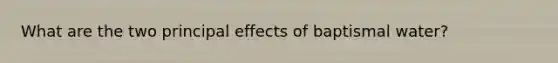 What are the two principal effects of baptismal water?