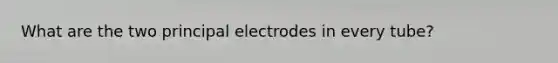 What are the two principal electrodes in every tube?