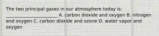 The two principal gases in our atmosphere today is: _______________________ A. carbon dioxide and oxygen B. nitrogen and oxygen C. carbon dioxide and ozone D. water vapor and oxygen