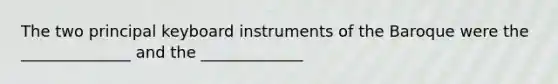 The two principal keyboard instruments of the Baroque were the ______________ and the _____________