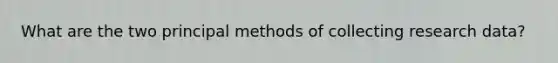 What are the two principal methods of collecting research data?