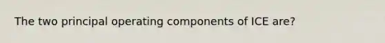 The two principal operating components of ICE are?