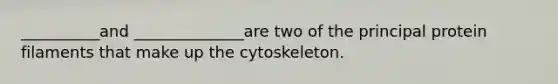 __________and ______________are two of the principal protein filaments that make up the cytoskeleton.