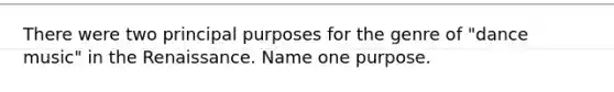 There were two principal purposes for the genre of "dance music" in the Renaissance. Name one purpose.