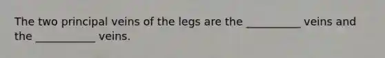 The two principal veins of the legs are the __________ veins and the ___________ veins.