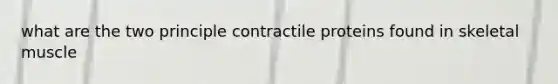 what are the two principle contractile proteins found in skeletal muscle