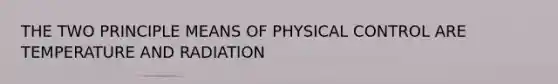 THE TWO PRINCIPLE MEANS OF PHYSICAL CONTROL ARE TEMPERATURE AND RADIATION