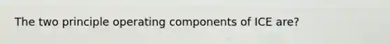 The two principle operating components of ICE are?