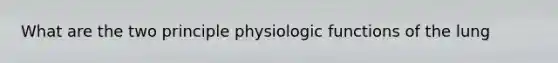 What are the two principle physiologic functions of the lung