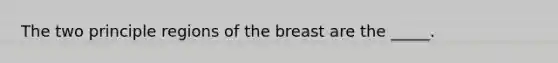 The two principle regions of the breast are the _____.