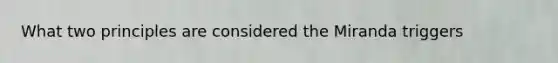 What two principles are considered the Miranda triggers