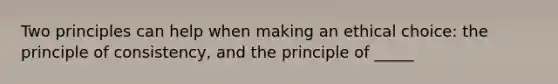 Two principles can help when making an ethical choice: the principle of consistency, and the principle of _____