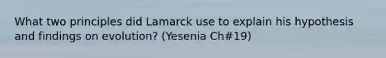 What two principles did Lamarck use to explain his hypothesis and findings on evolution? (Yesenia Ch#19)