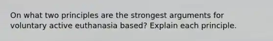 On what two principles are the strongest arguments for voluntary active euthanasia based? Explain each principle.