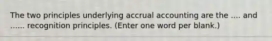 The two principles underlying accrual accounting are the .... and ...... recognition principles. (Enter one word per blank.)