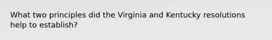 What two principles did the Virginia and Kentucky resolutions help to establish?