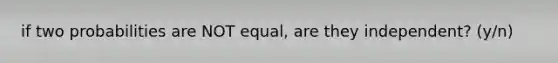 if two probabilities are NOT equal, are they independent? (y/n)