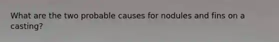 What are the two probable causes for nodules and fins on a casting?