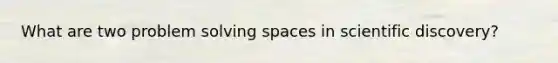 What are two problem solving spaces in scientific discovery?