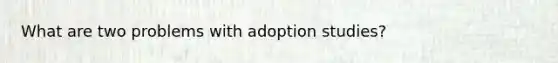 What are two problems with adoption studies?