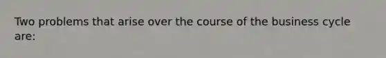 Two problems that arise over the course of the business cycle are: