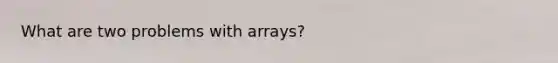 What are two problems with arrays?