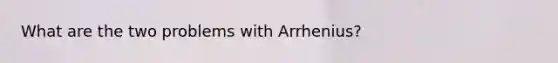 What are the two problems with Arrhenius?