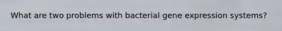 What are two problems with bacterial gene expression systems?